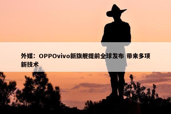 外媒：OPPOvivo新旗舰提前全球发布 带来多项新技术