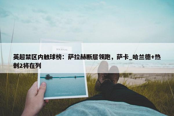 英超禁区内触球榜：萨拉赫断层领跑，萨卡_哈兰德+热刺2将在列