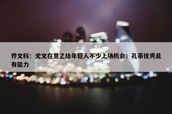 乔文科：尤文在意乙给年轻人不少上场机会；孔蒂优秀且有能力