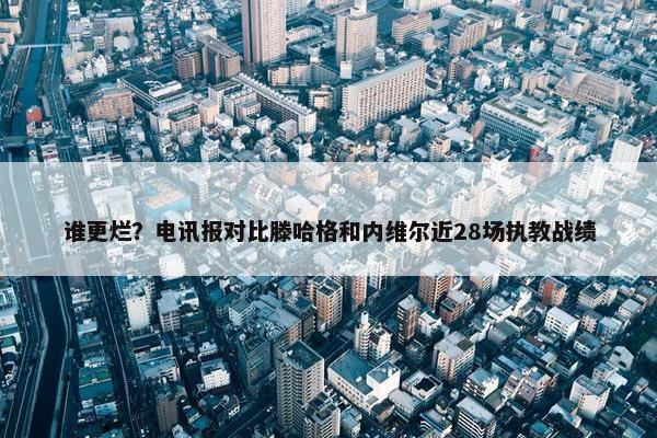 谁更烂？电讯报对比滕哈格和内维尔近28场执教战绩