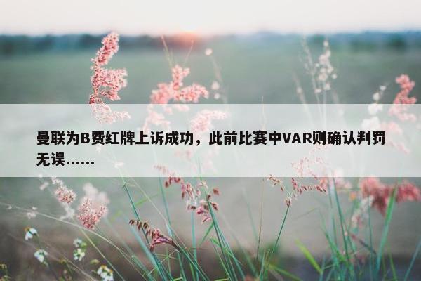 曼联为B费红牌上诉成功，此前比赛中VAR则确认判罚无误......