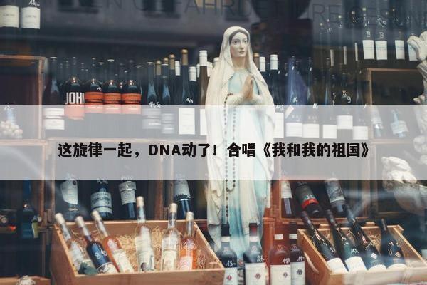 这旋律一起，DNA动了！合唱《我和我的祖国》