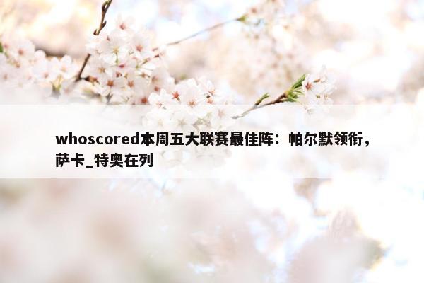 whoscored本周五大联赛最佳阵：帕尔默领衔，萨卡_特奥在列