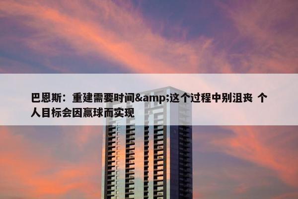 巴恩斯：重建需要时间&这个过程中别沮丧 个人目标会因赢球而实现