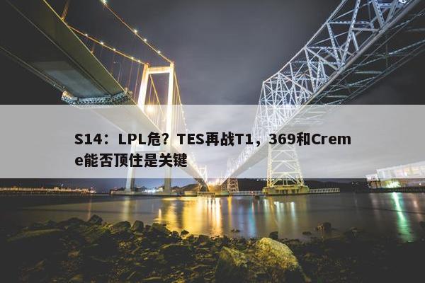 S14：LPL危？TES再战T1，369和Creme能否顶住是关键