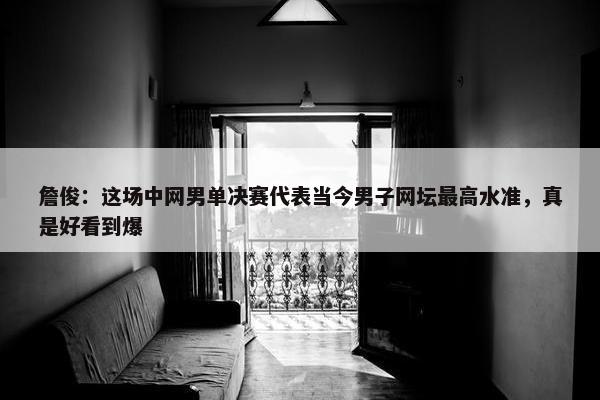 詹俊：这场中网男单决赛代表当今男子网坛最高水准，真是好看到爆