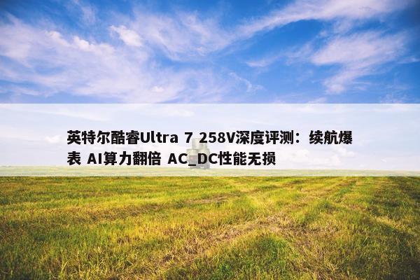 英特尔酷睿Ultra 7 258V深度评测：续航爆表 AI算力翻倍 AC_DC性能无损