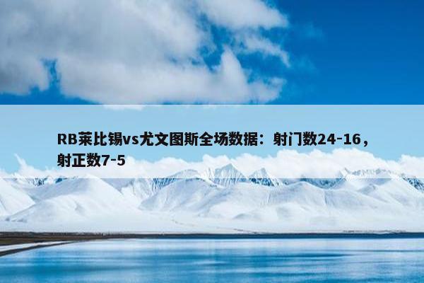 RB莱比锡vs尤文图斯全场数据：射门数24-16，射正数7-5