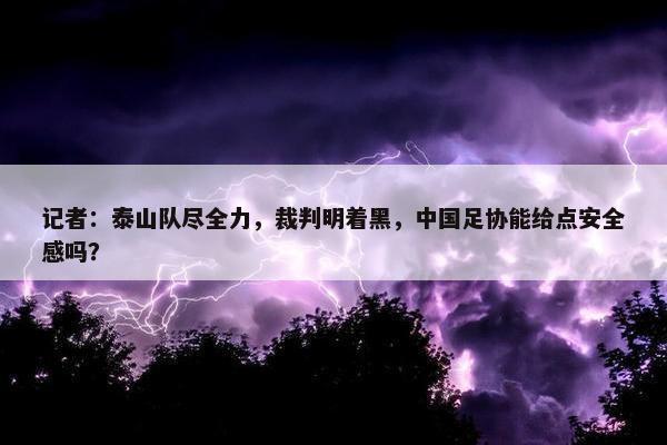 记者：泰山队尽全力，裁判明着黑，中国足协能给点安全感吗？