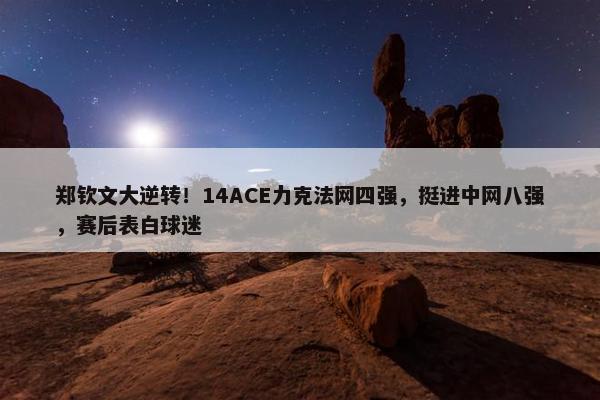 郑钦文大逆转！14ACE力克法网四强，挺进中网八强，赛后表白球迷