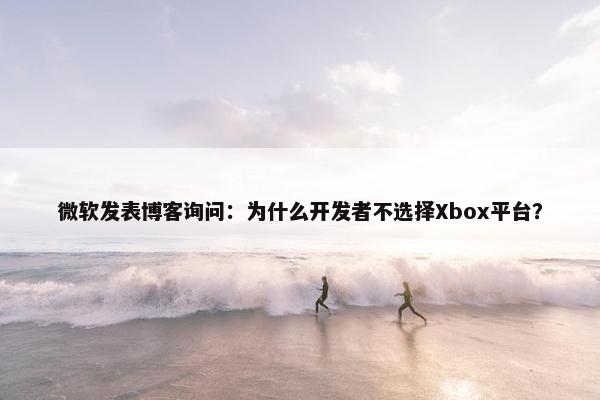 微软发表博客询问：为什么开发者不选择Xbox平台？