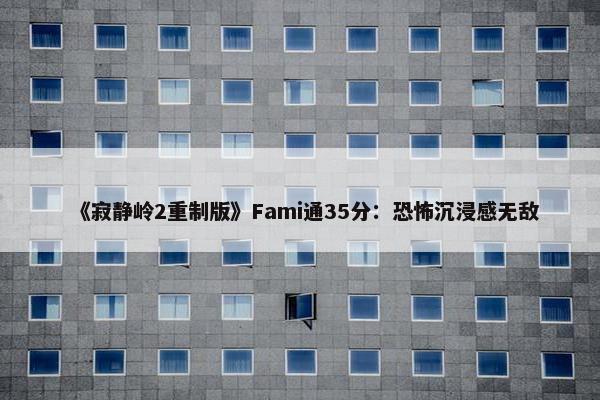 《寂静岭2重制版》Fami通35分：恐怖沉浸感无敌