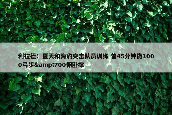 利拉德：夏天和海豹突击队员训练 曾45分钟做1000弓步&700俯卧撑