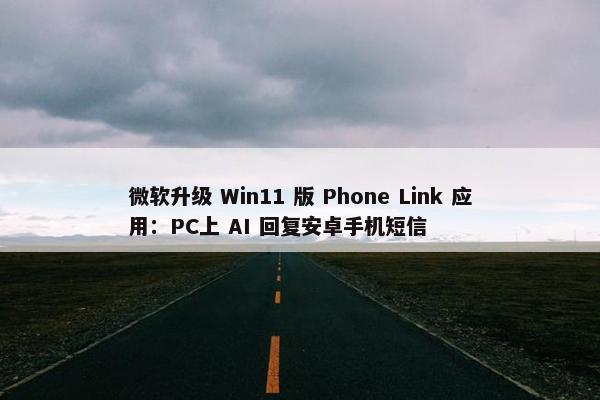 微软升级 Win11 版 Phone Link 应用：PC上 AI 回复安卓手机短信