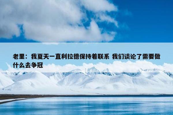 老里：我夏天一直利拉德保持着联系 我们谈论了需要做什么去争冠