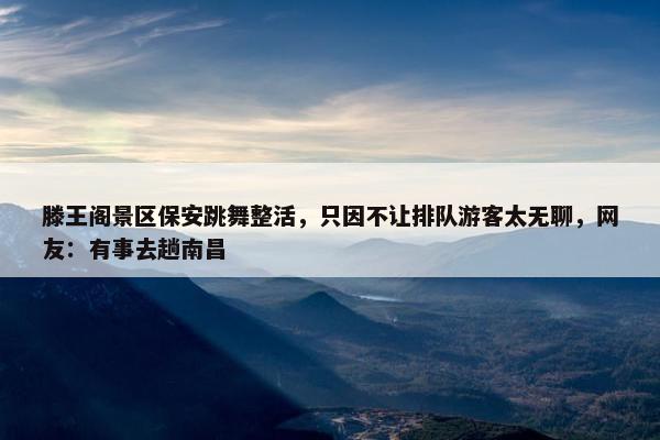 滕王阁景区保安跳舞整活，只因不让排队游客太无聊，网友：有事去趟南昌