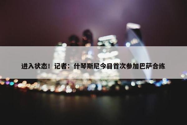 进入状态！记者：什琴斯尼今日首次参加巴萨合练