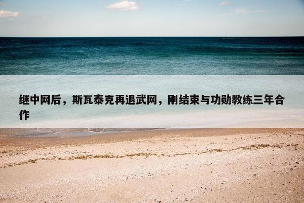 继中网后，斯瓦泰克再退武网，刚结束与功勋教练三年合作