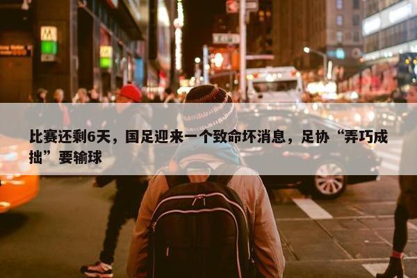 比赛还剩6天，国足迎来一个致命坏消息，足协“弄巧成拙”要输球