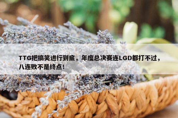 TTG把搞笑进行到底，年度总决赛连LGD都打不过，八连败不是终点！