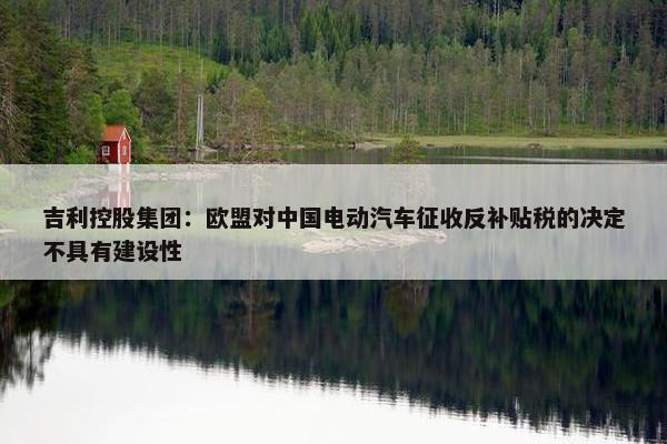 吉利控股集团：欧盟对中国电动汽车征收反补贴税的决定不具有建设性