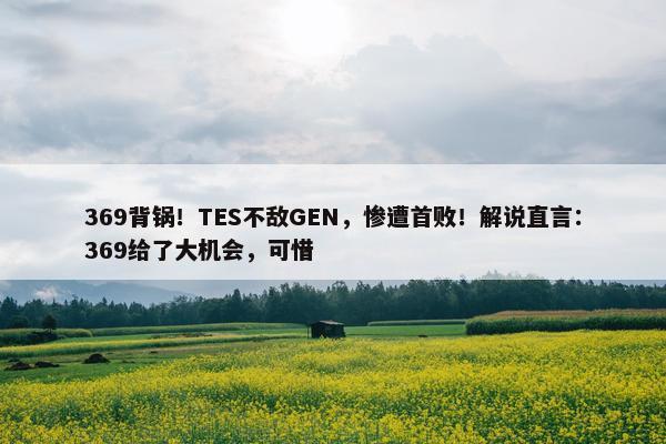 369背锅！TES不敌GEN，惨遭首败！解说直言：369给了大机会，可惜