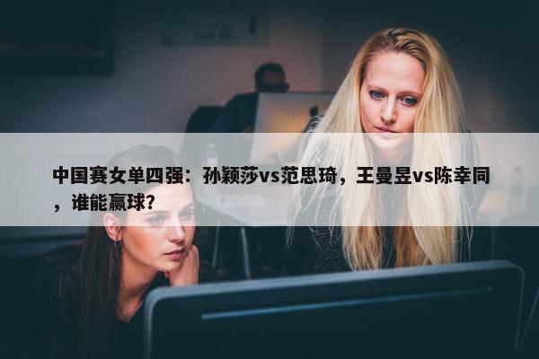 中国赛女单四强：孙颖莎vs范思琦，王曼昱vs陈幸同，谁能赢球？