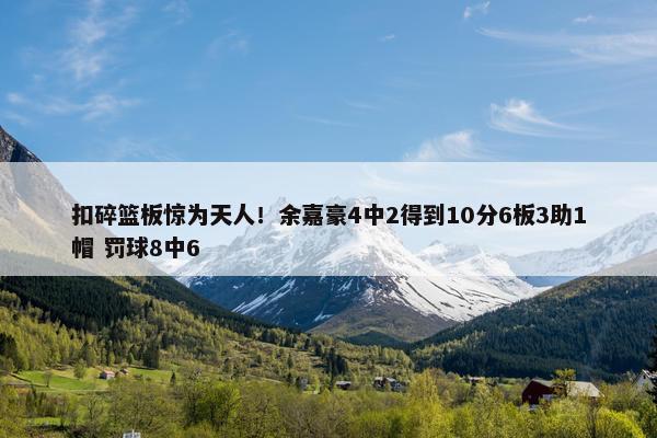 扣碎篮板惊为天人！余嘉豪4中2得到10分6板3助1帽 罚球8中6