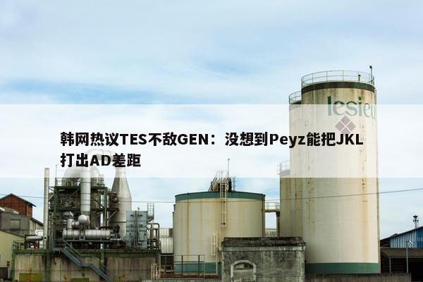 韩网热议TES不敌GEN：没想到Peyz能把JKL打出AD差距