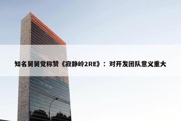 知名舅舅党称赞《寂静岭2RE》：对开发团队意义重大