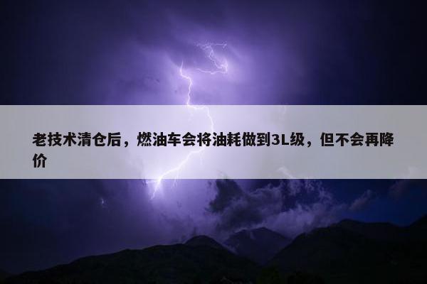 老技术清仓后，燃油车会将油耗做到3L级，但不会再降价