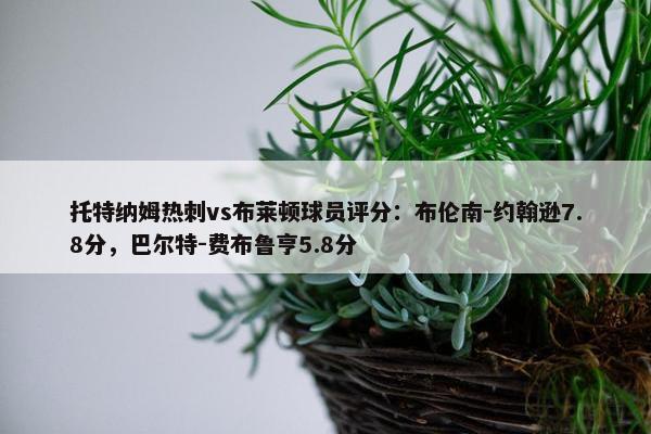 托特纳姆热刺vs布莱顿球员评分：布伦南-约翰逊7.8分，巴尔特-费布鲁亨5.8分