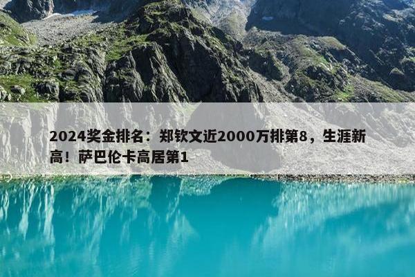 2024奖金排名：郑钦文近2000万排第8，生涯新高！萨巴伦卡高居第1