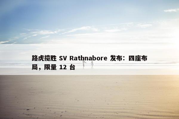 路虎揽胜 SV Rathnabore 发布：四座布局，限量 12 台