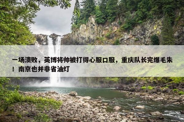 一场溃败，英博将帅被打得心服口服，重庆队长完爆毛朱！南京也并非省油灯