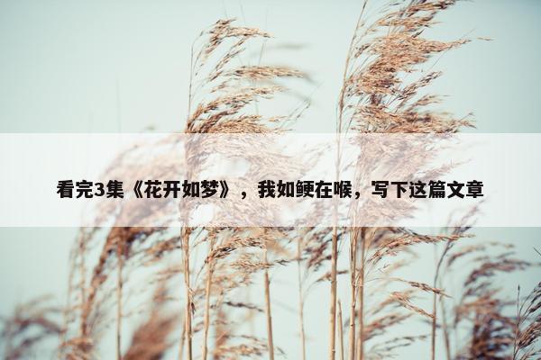 看完3集《花开如梦》，我如鲠在喉，写下这篇文章