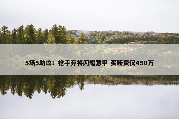 5场5助攻！枪手弃将闪耀意甲 买断费仅450万