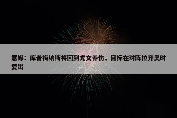 意媒：库普梅纳斯将回到尤文养伤，目标在对阵拉齐奥时复出