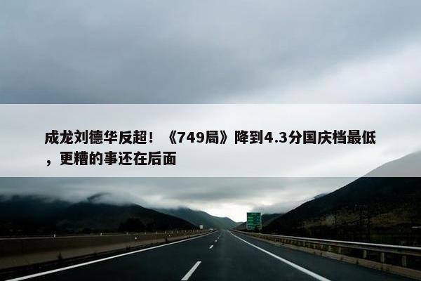 成龙刘德华反超！《749局》降到4.3分国庆档最低，更糟的事还在后面