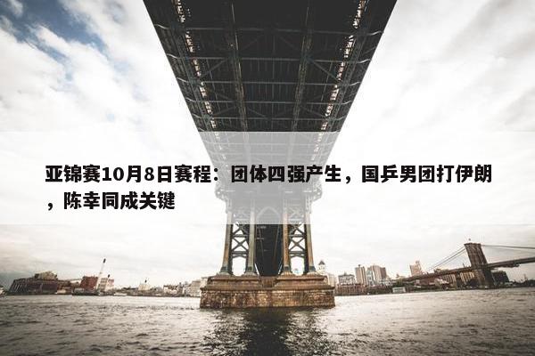 亚锦赛10月8日赛程：团体四强产生，国乒男团打伊朗，陈幸同成关键