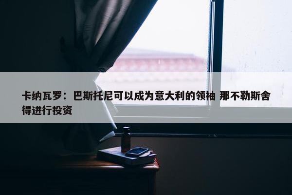 卡纳瓦罗：巴斯托尼可以成为意大利的领袖 那不勒斯舍得进行投资